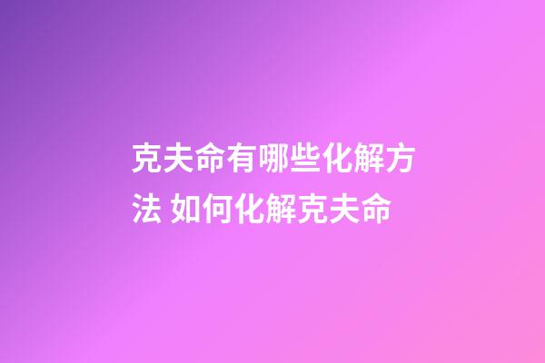 克夫命有哪些化解方法 如何化解克夫命